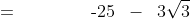 =\qquad\qquad \text{-}25 \;\;-\;\; 3\sqrt{3}